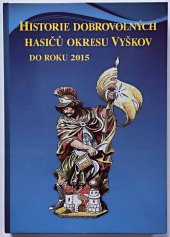 kniha Historie dobrovolných hasičů okresu Vyškov do roku 2015, Okresní sdružení hasičů Čech, Moravy a Slezska Vyškov 2015