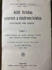 kniha Ježíš Kristus vzorem a mistrem kněze část I., - Ježíš Kristus ve svém skrytem životě jest vzorem a mistrem kněze - rozjímání pro kněze., s.n. 1910