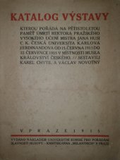kniha Katalog výstavy, kterou pořádá na pětistoletou paměť úmrtí rektora pražského vysokého učení Mistra Jana Husi c.k. česká universita Karlova Ferdinandova od 15. července 1915 do 22. července 1915 v místnostech musea král. Českého, Universitní komise pro pořádání slavnosti Husovy 1915